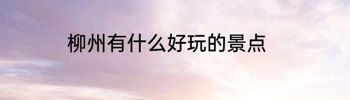 柳州有什么好玩的景点