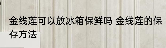 金线莲可以放冰箱保鲜吗 金线莲的保存方法
