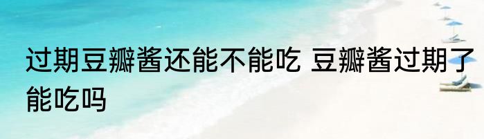 过期豆瓣酱还能不能吃 豆瓣酱过期了能吃吗