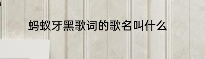 蚂蚁牙黑歌词的歌名叫什么