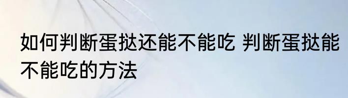 如何判断蛋挞还能不能吃 判断蛋挞能不能吃的方法