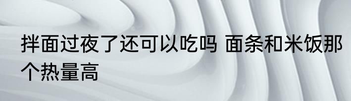 拌面过夜了还可以吃吗 面条和米饭那个热量高