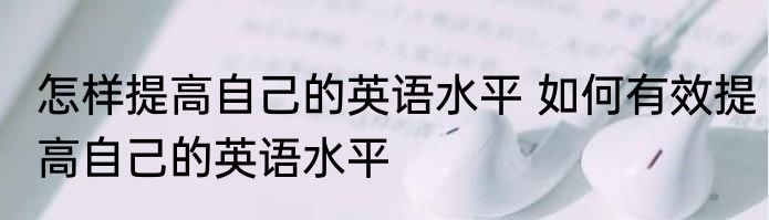 怎样提高自己的英语水平 如何有效提高自己的英语水平
