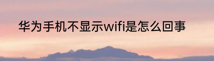 华为手机不显示wifi是怎么回事