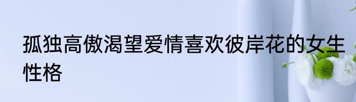 孤独高傲渴望爱情喜欢彼岸花的女生性格