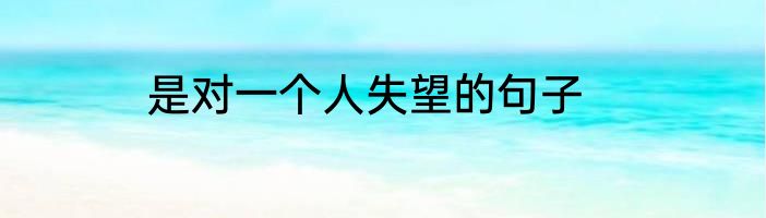 是对一个人失望的句子