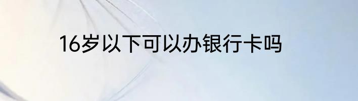 16岁以下可以办银行卡吗