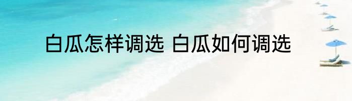 白瓜怎样调选 白瓜如何调选