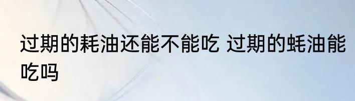 过期的耗油还能不能吃 过期的蚝油能吃吗