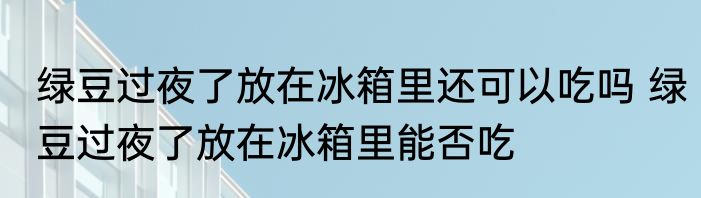 绿豆过夜了放在冰箱里还可以吃吗 绿豆过夜了放在冰箱里能否吃