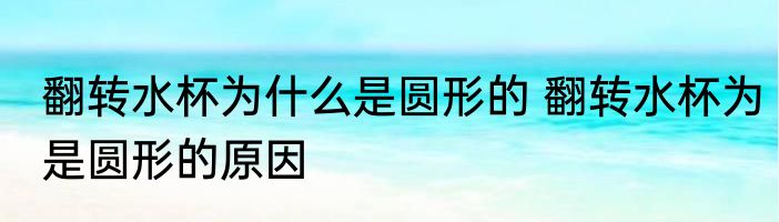 翻转水杯为什么是圆形的 翻转水杯为是圆形的原因