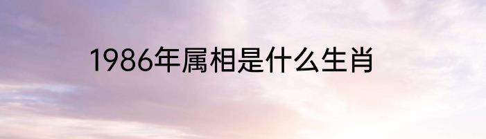 1986年属相是什么生肖