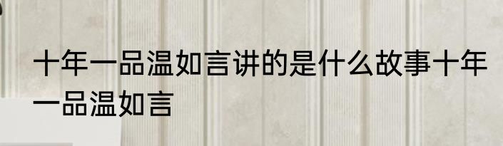十年一品温如言讲的是什么故事十年一品温如言