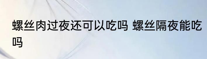 螺丝肉过夜还可以吃吗 螺丝隔夜能吃吗