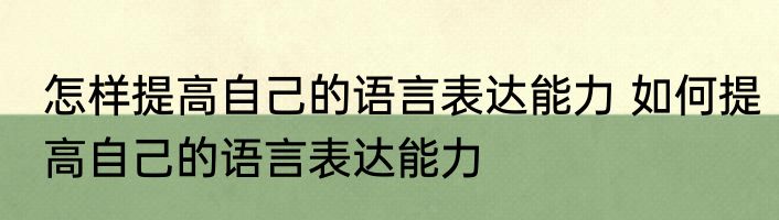 怎样提高自己的语言表达能力 如何提高自己的语言表达能力