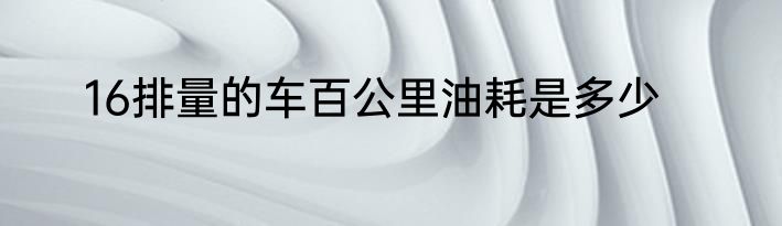 16排量的车百公里油耗是多少