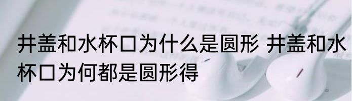 井盖和水杯口为什么是圆形 井盖和水杯口为何都是圆形得