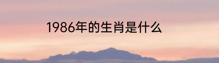 1986年的生肖是什么
