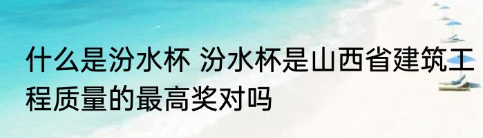 什么是汾水杯 汾水杯是山西省建筑工程质量的最高奖对吗