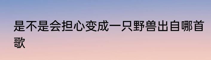 是不是会担心变成一只野兽出自哪首歌