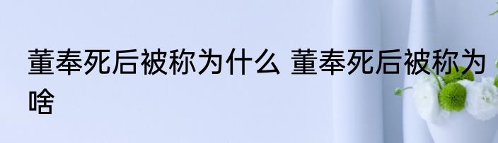 董奉死后被称为什么 董奉死后被称为啥