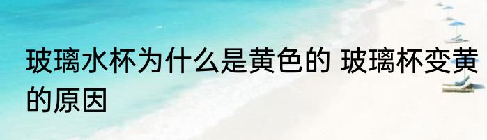 玻璃水杯为什么是黄色的 玻璃杯变黄的原因