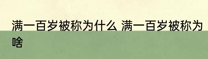 满一百岁被称为什么 满一百岁被称为啥