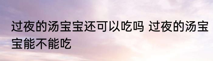 过夜的汤宝宝还可以吃吗 过夜的汤宝宝能不能吃