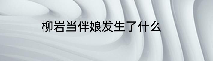 柳岩当伴娘发生了什么