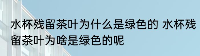 水杯残留茶叶为什么是绿色的 水杯残留茶叶为啥是绿色的呢