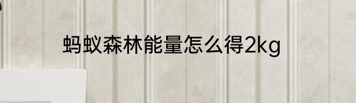 蚂蚁森林能量怎么得2kg