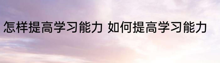 怎样提高学习能力 如何提高学习能力