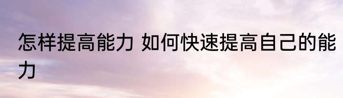怎样提高能力 如何快速提高自己的能力