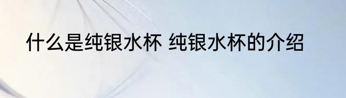 什么是纯银水杯 纯银水杯的介绍