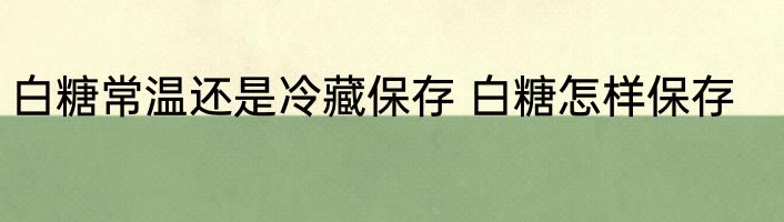 白糖常温还是冷藏保存 白糖怎样保存