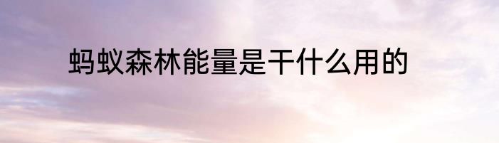 蚂蚁森林能量是干什么用的