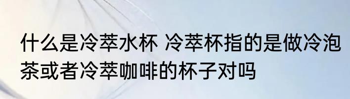 什么是冷萃水杯 冷萃杯指的是做冷泡茶或者冷萃咖啡的杯子对吗