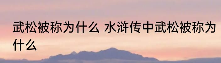 武松被称为什么 水浒传中武松被称为什么