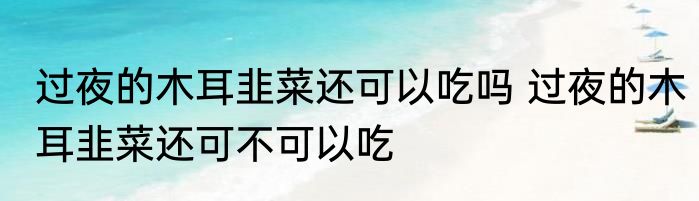 过夜的木耳韭菜还可以吃吗 过夜的木耳韭菜还可不可以吃