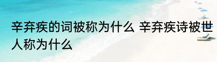 辛弃疾的词被称为什么 辛弃疾诗被世人称为什么