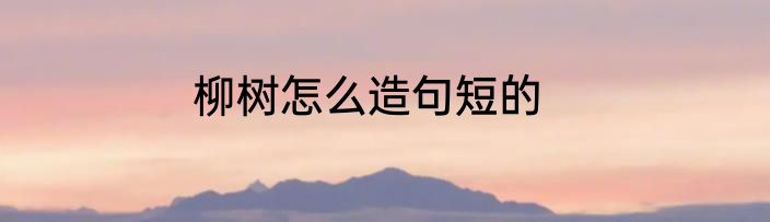 柳树怎么造句短的