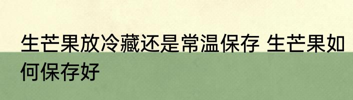 生芒果放冷藏还是常温保存 生芒果如何保存好
