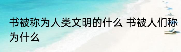 书被称为人类文明的什么 书被人们称为什么