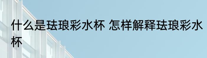 什么是珐琅彩水杯 怎样解释珐琅彩水杯