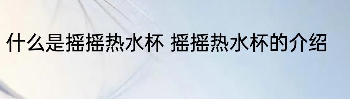 什么是摇摇热水杯 摇摇热水杯的介绍