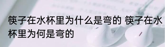 筷子在水杯里为什么是弯的 筷子在水杯里为何是弯的