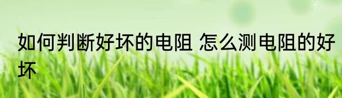 如何判断好坏的电阻 怎么测电阻的好坏