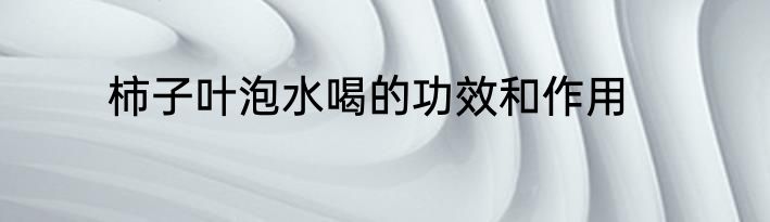 柿子叶泡水喝的功效和作用