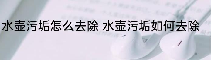 水壶污垢怎么去除 水壶污垢如何去除