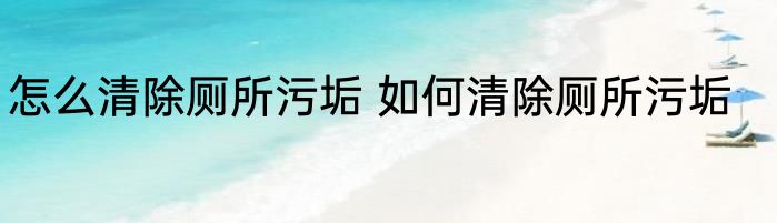 怎么清除厕所污垢 如何清除厕所污垢